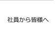 社員から皆様へ